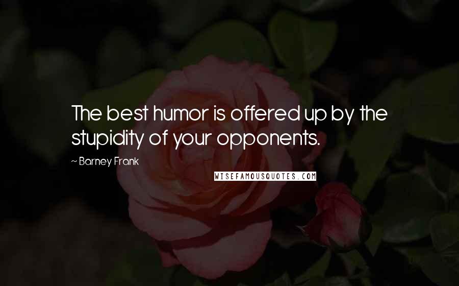Barney Frank Quotes: The best humor is offered up by the stupidity of your opponents.