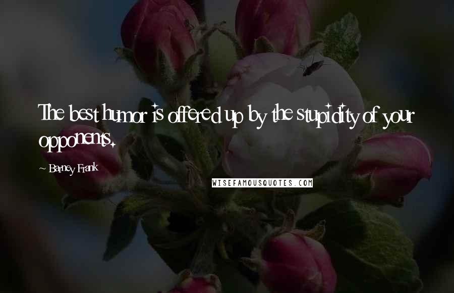 Barney Frank Quotes: The best humor is offered up by the stupidity of your opponents.