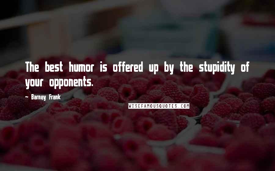 Barney Frank Quotes: The best humor is offered up by the stupidity of your opponents.