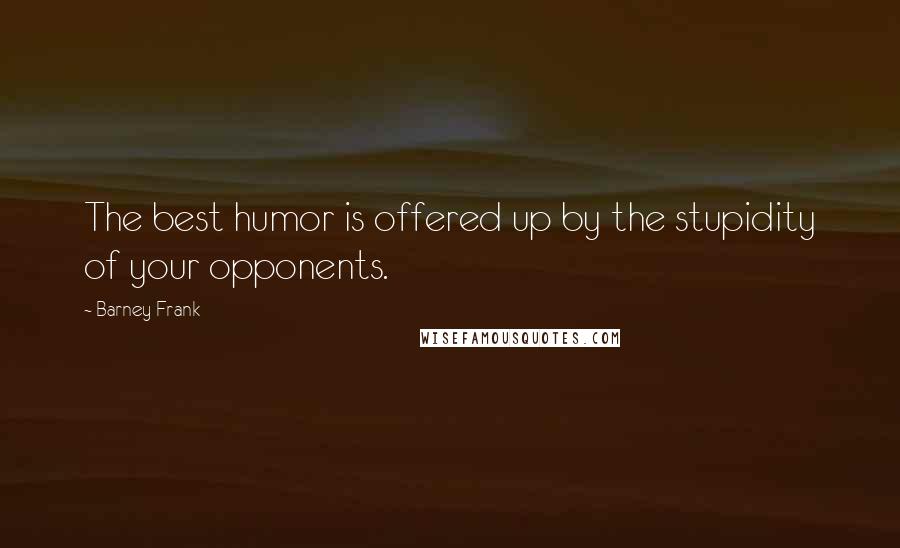 Barney Frank Quotes: The best humor is offered up by the stupidity of your opponents.