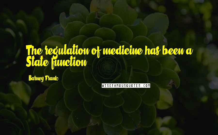 Barney Frank Quotes: The regulation of medicine has been a State function.