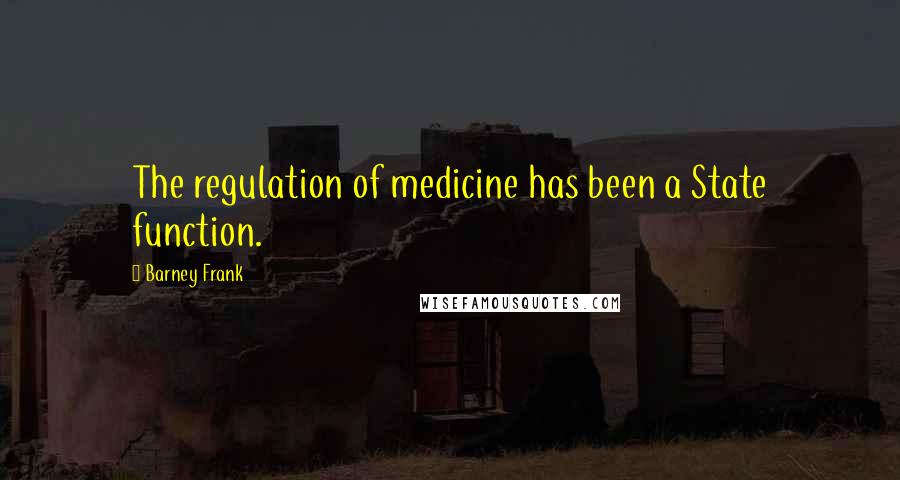 Barney Frank Quotes: The regulation of medicine has been a State function.