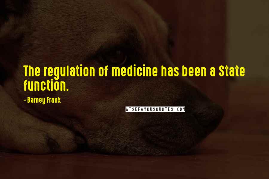 Barney Frank Quotes: The regulation of medicine has been a State function.