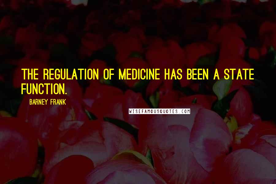 Barney Frank Quotes: The regulation of medicine has been a State function.