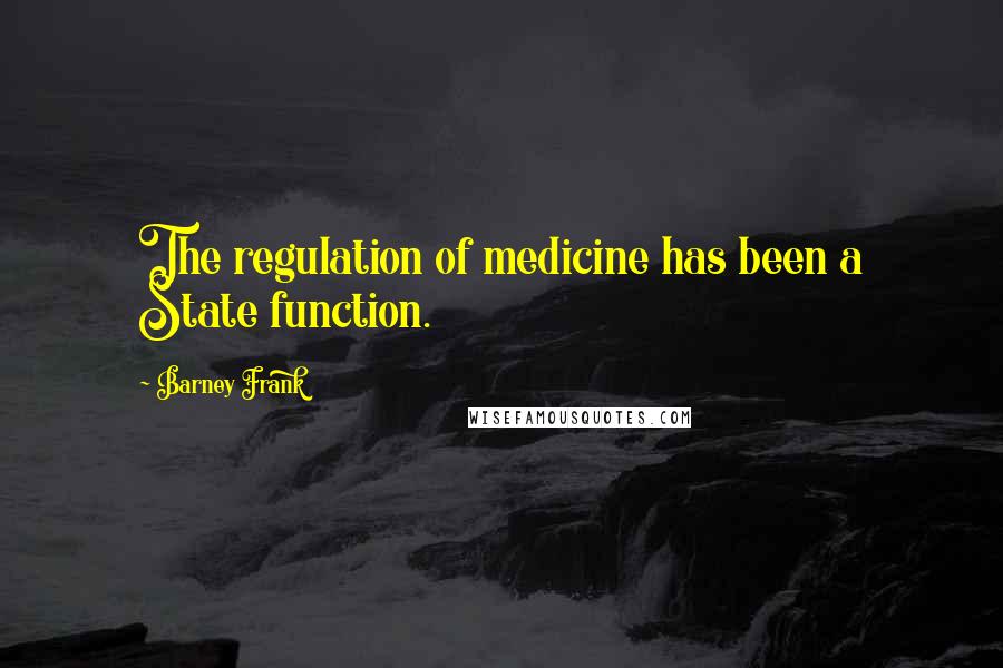 Barney Frank Quotes: The regulation of medicine has been a State function.