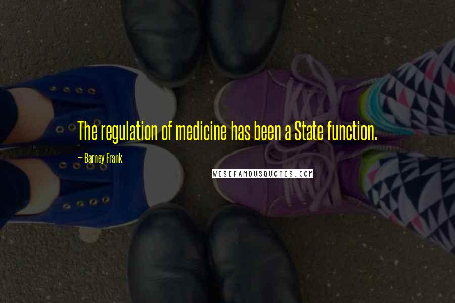 Barney Frank Quotes: The regulation of medicine has been a State function.