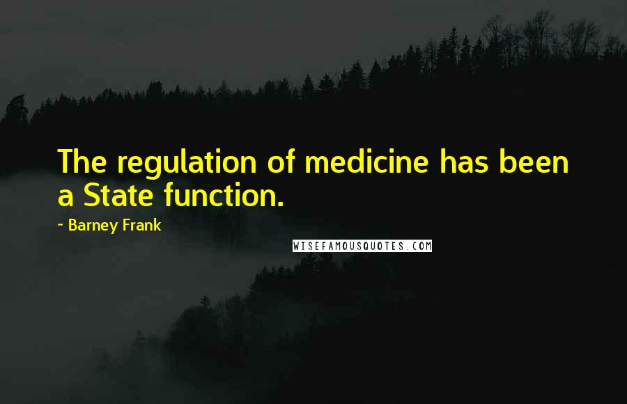 Barney Frank Quotes: The regulation of medicine has been a State function.