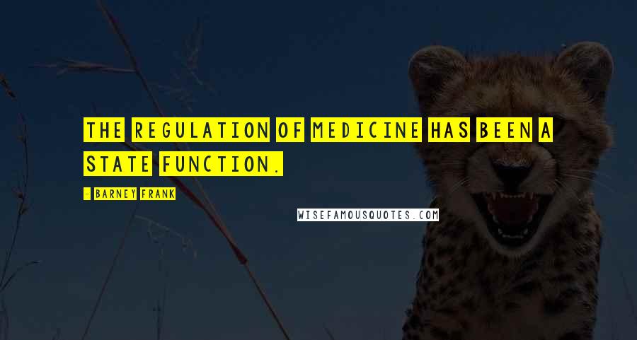 Barney Frank Quotes: The regulation of medicine has been a State function.