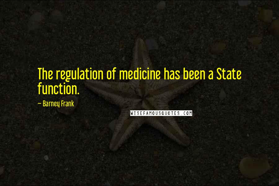 Barney Frank Quotes: The regulation of medicine has been a State function.