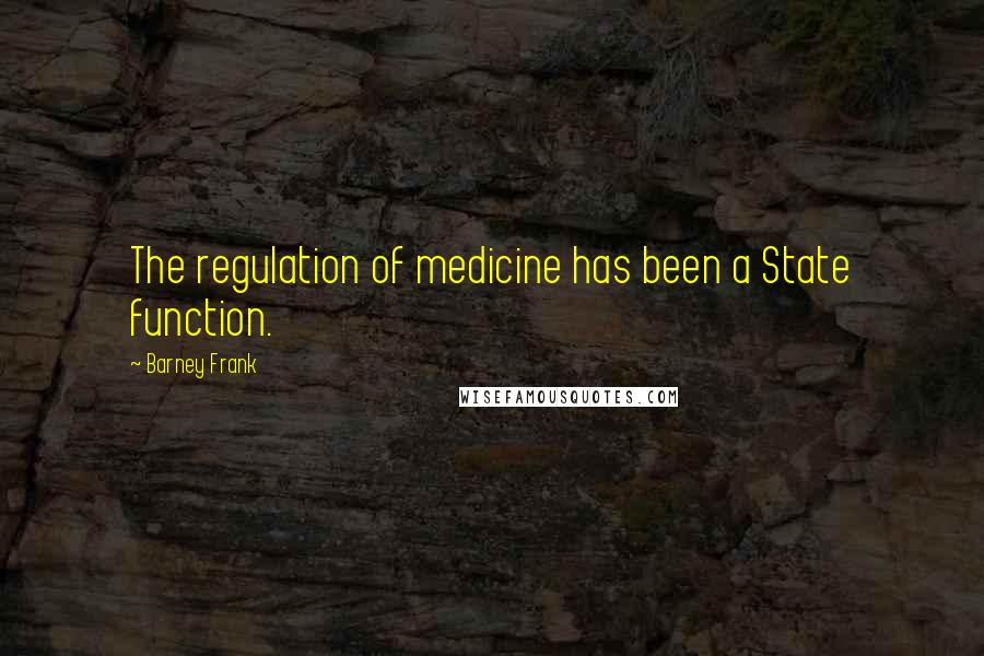 Barney Frank Quotes: The regulation of medicine has been a State function.