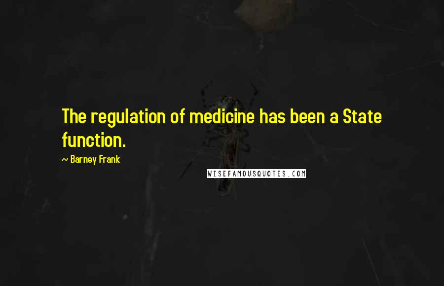 Barney Frank Quotes: The regulation of medicine has been a State function.