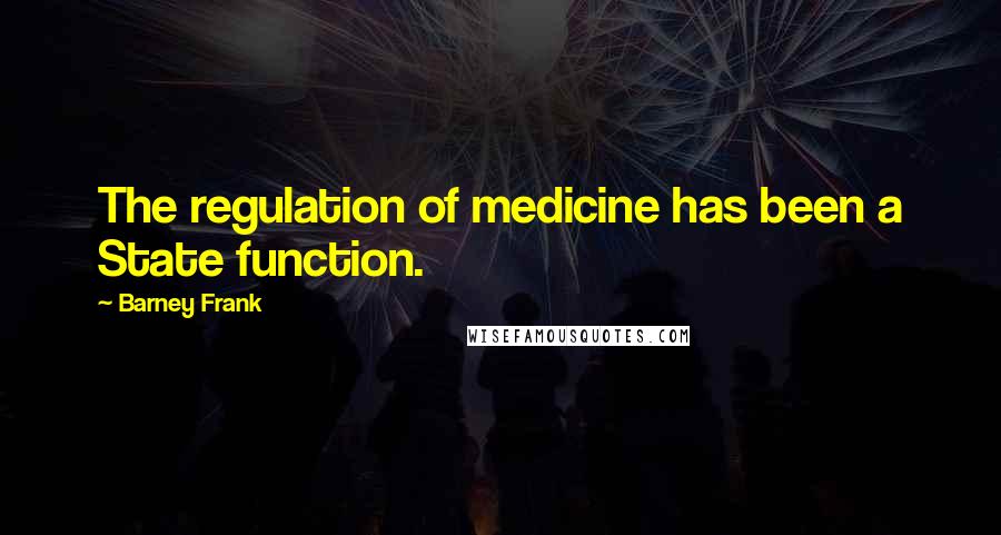 Barney Frank Quotes: The regulation of medicine has been a State function.