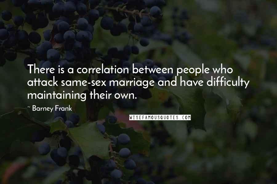 Barney Frank Quotes: There is a correlation between people who attack same-sex marriage and have difficulty maintaining their own.