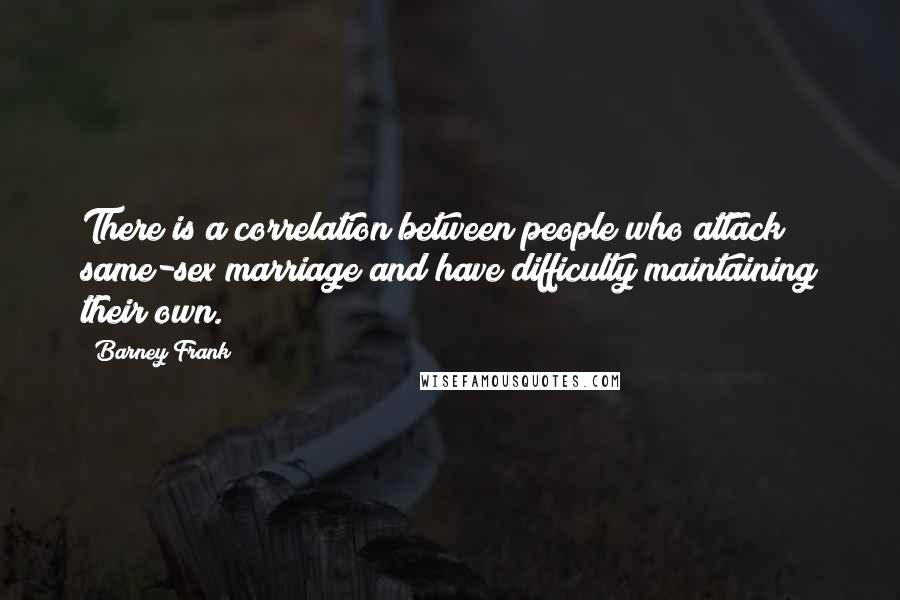 Barney Frank Quotes: There is a correlation between people who attack same-sex marriage and have difficulty maintaining their own.