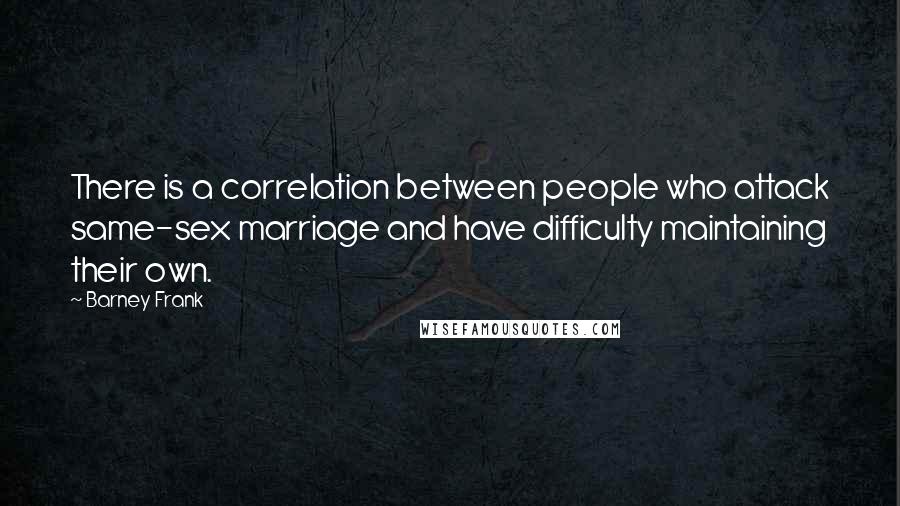 Barney Frank Quotes: There is a correlation between people who attack same-sex marriage and have difficulty maintaining their own.