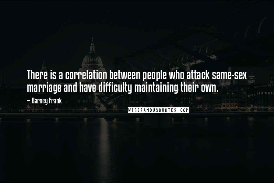 Barney Frank Quotes: There is a correlation between people who attack same-sex marriage and have difficulty maintaining their own.