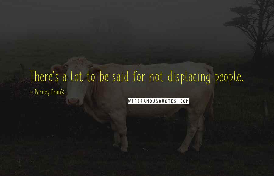 Barney Frank Quotes: There's a lot to be said for not displacing people.