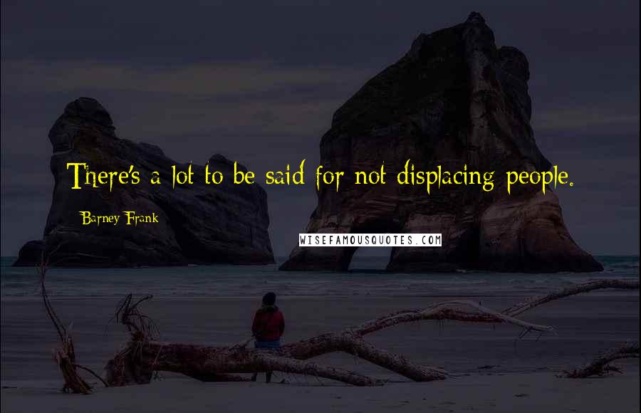 Barney Frank Quotes: There's a lot to be said for not displacing people.