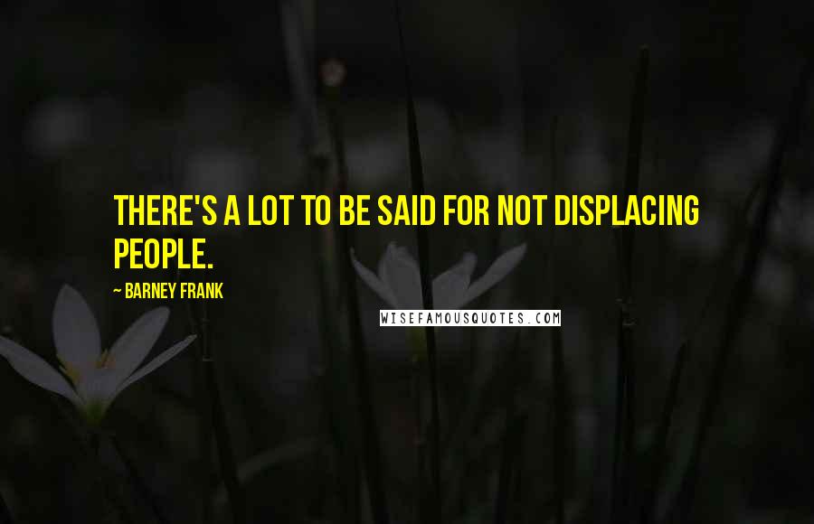 Barney Frank Quotes: There's a lot to be said for not displacing people.