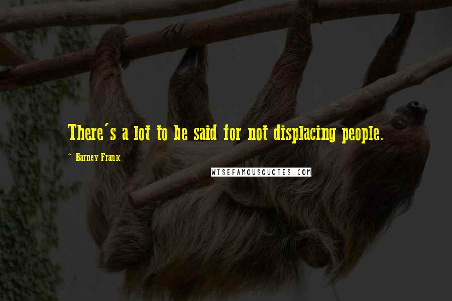 Barney Frank Quotes: There's a lot to be said for not displacing people.