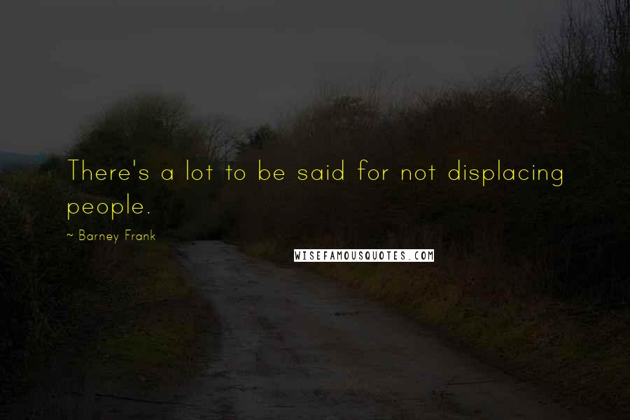 Barney Frank Quotes: There's a lot to be said for not displacing people.