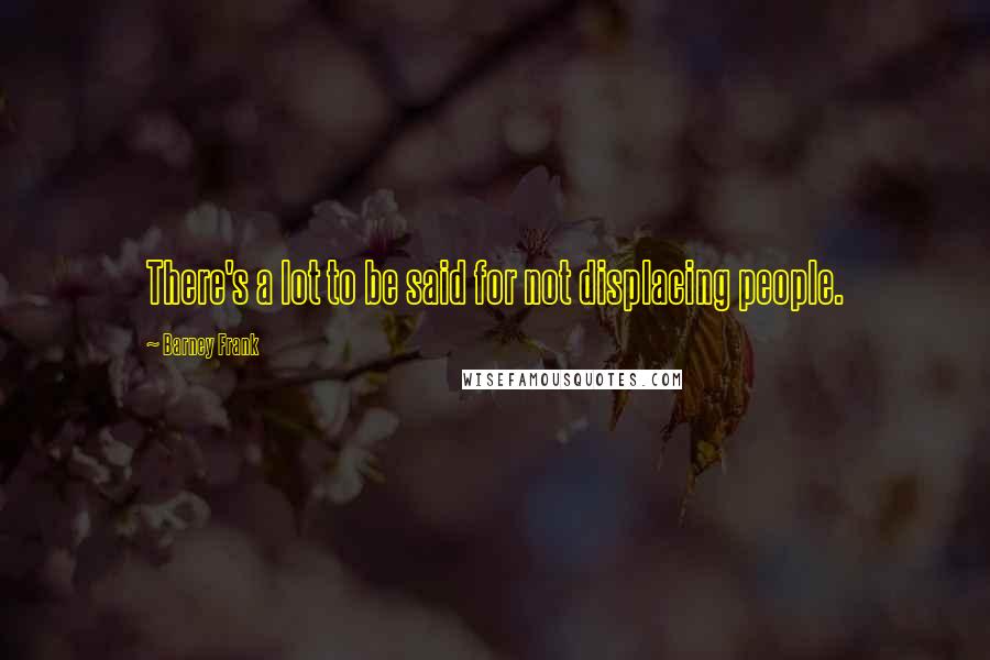 Barney Frank Quotes: There's a lot to be said for not displacing people.