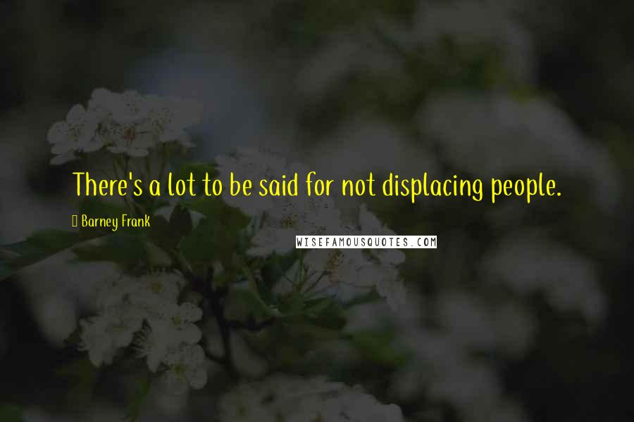 Barney Frank Quotes: There's a lot to be said for not displacing people.