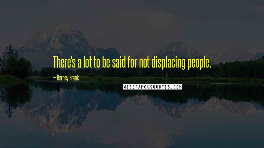 Barney Frank Quotes: There's a lot to be said for not displacing people.