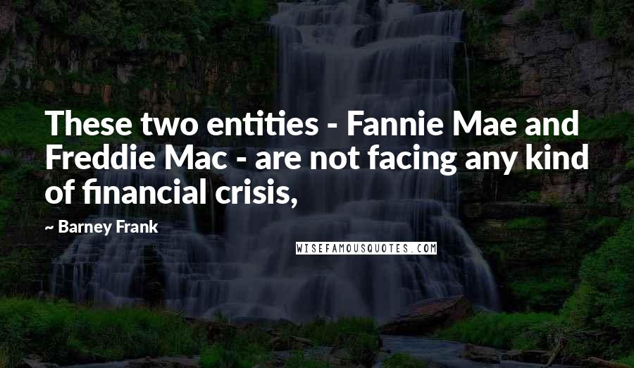 Barney Frank Quotes: These two entities - Fannie Mae and Freddie Mac - are not facing any kind of financial crisis,