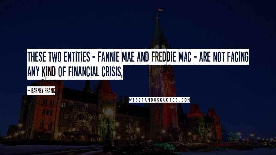 Barney Frank Quotes: These two entities - Fannie Mae and Freddie Mac - are not facing any kind of financial crisis,