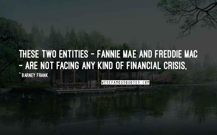 Barney Frank Quotes: These two entities - Fannie Mae and Freddie Mac - are not facing any kind of financial crisis,