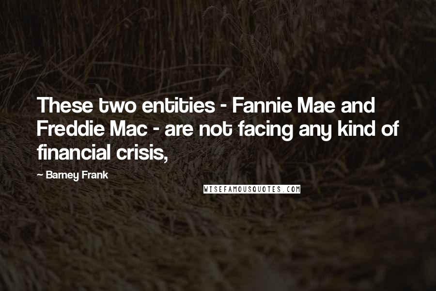 Barney Frank Quotes: These two entities - Fannie Mae and Freddie Mac - are not facing any kind of financial crisis,