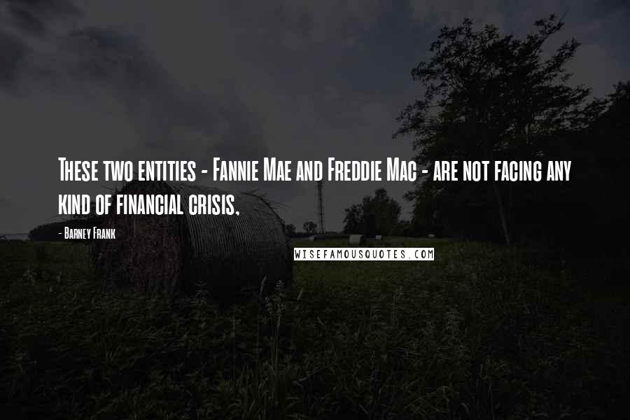 Barney Frank Quotes: These two entities - Fannie Mae and Freddie Mac - are not facing any kind of financial crisis,