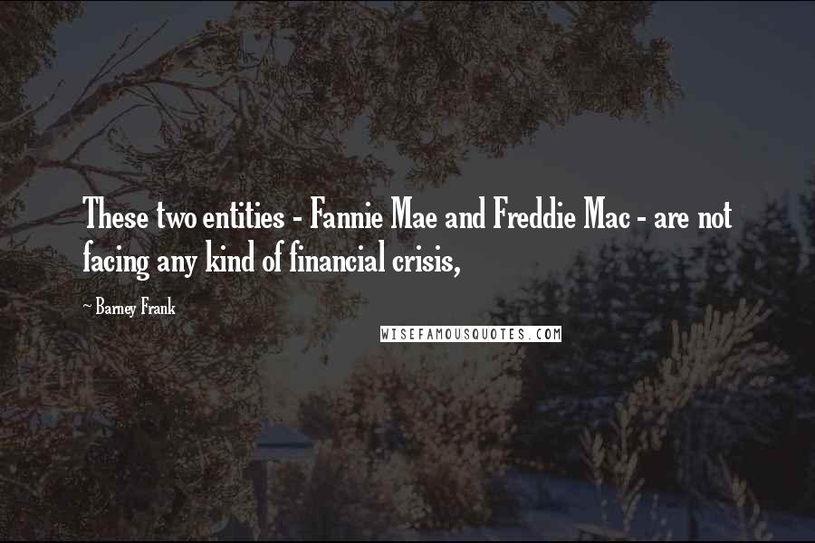 Barney Frank Quotes: These two entities - Fannie Mae and Freddie Mac - are not facing any kind of financial crisis,