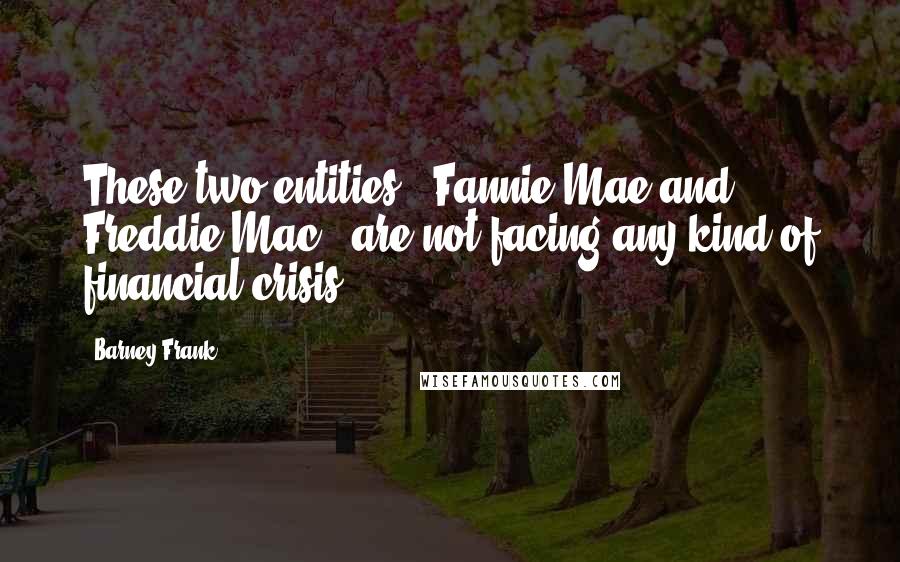 Barney Frank Quotes: These two entities - Fannie Mae and Freddie Mac - are not facing any kind of financial crisis,