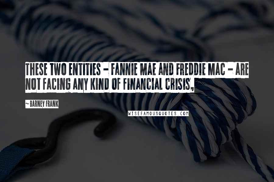 Barney Frank Quotes: These two entities - Fannie Mae and Freddie Mac - are not facing any kind of financial crisis,