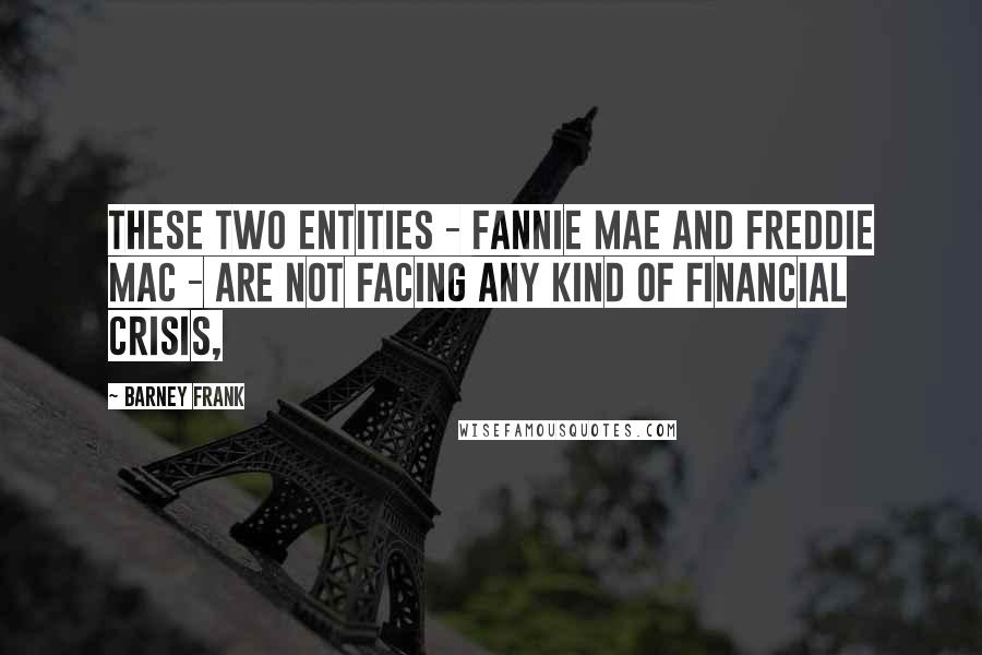 Barney Frank Quotes: These two entities - Fannie Mae and Freddie Mac - are not facing any kind of financial crisis,