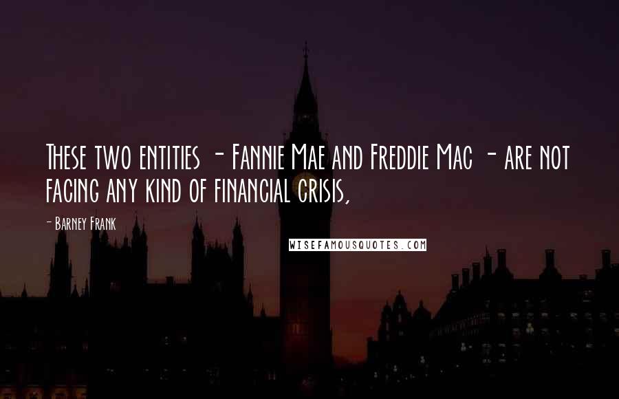 Barney Frank Quotes: These two entities - Fannie Mae and Freddie Mac - are not facing any kind of financial crisis,