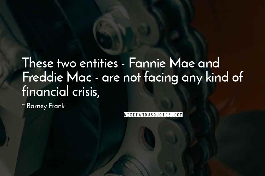 Barney Frank Quotes: These two entities - Fannie Mae and Freddie Mac - are not facing any kind of financial crisis,