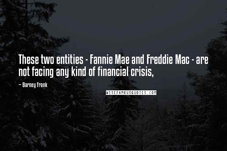 Barney Frank Quotes: These two entities - Fannie Mae and Freddie Mac - are not facing any kind of financial crisis,