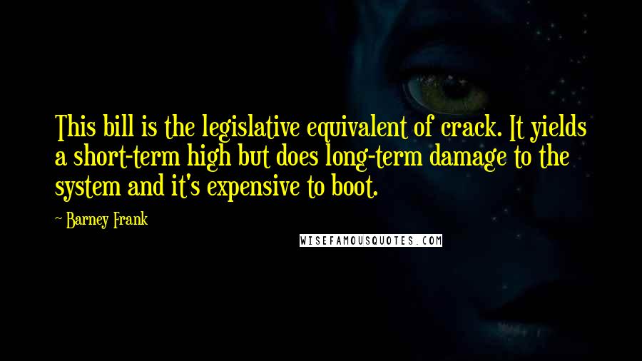 Barney Frank Quotes: This bill is the legislative equivalent of crack. It yields a short-term high but does long-term damage to the system and it's expensive to boot.
