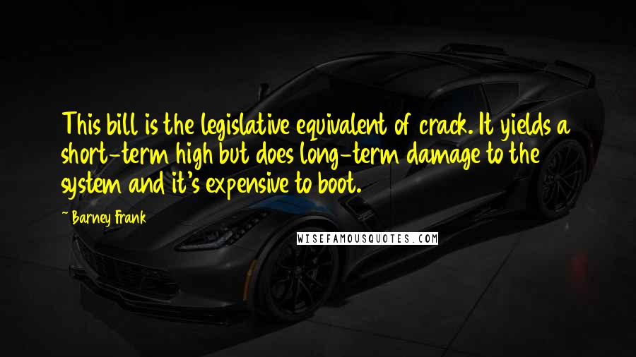 Barney Frank Quotes: This bill is the legislative equivalent of crack. It yields a short-term high but does long-term damage to the system and it's expensive to boot.