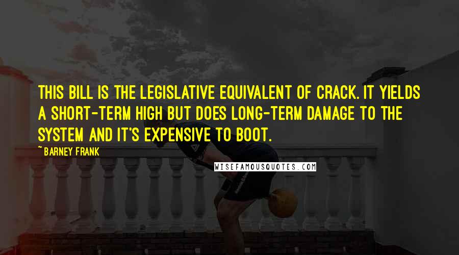 Barney Frank Quotes: This bill is the legislative equivalent of crack. It yields a short-term high but does long-term damage to the system and it's expensive to boot.