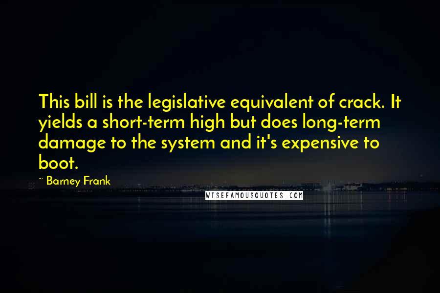 Barney Frank Quotes: This bill is the legislative equivalent of crack. It yields a short-term high but does long-term damage to the system and it's expensive to boot.