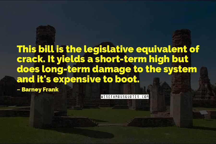 Barney Frank Quotes: This bill is the legislative equivalent of crack. It yields a short-term high but does long-term damage to the system and it's expensive to boot.