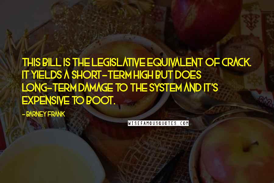 Barney Frank Quotes: This bill is the legislative equivalent of crack. It yields a short-term high but does long-term damage to the system and it's expensive to boot.