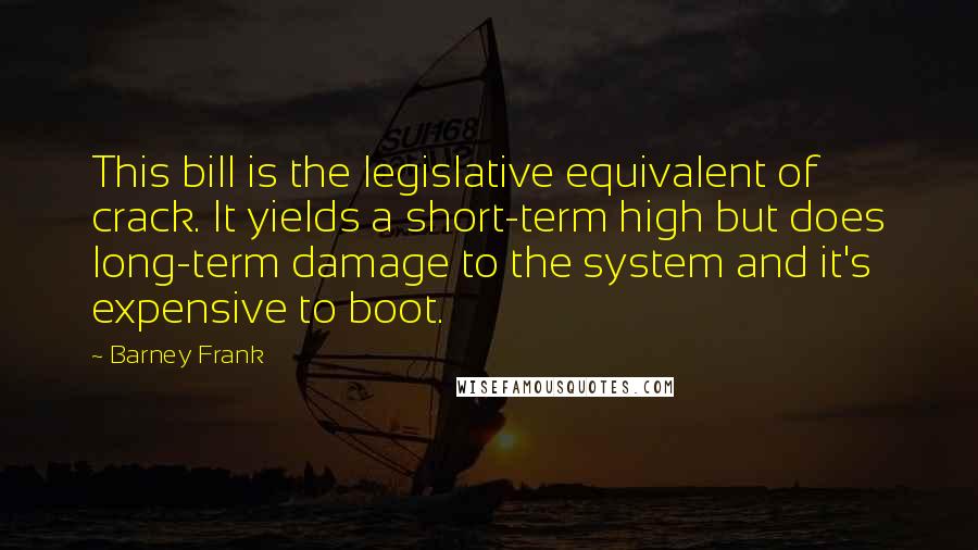 Barney Frank Quotes: This bill is the legislative equivalent of crack. It yields a short-term high but does long-term damage to the system and it's expensive to boot.