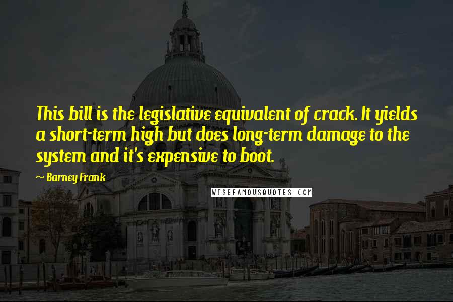 Barney Frank Quotes: This bill is the legislative equivalent of crack. It yields a short-term high but does long-term damage to the system and it's expensive to boot.