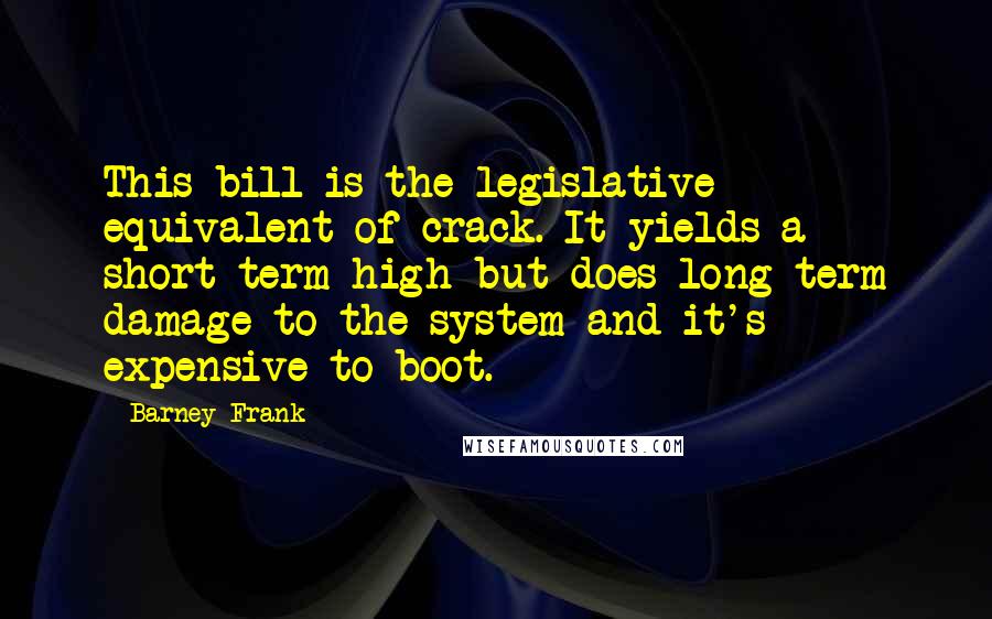 Barney Frank Quotes: This bill is the legislative equivalent of crack. It yields a short-term high but does long-term damage to the system and it's expensive to boot.