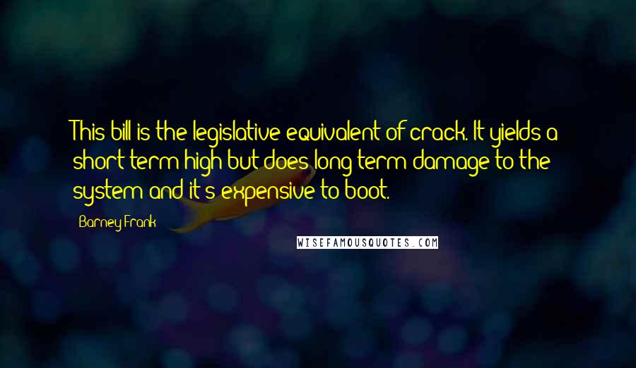 Barney Frank Quotes: This bill is the legislative equivalent of crack. It yields a short-term high but does long-term damage to the system and it's expensive to boot.